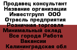 Продавец-консультант › Название организации ­ Инвестгрупп, ООО › Отрасль предприятия ­ Розничная торговля › Минимальный оклад ­ 1 - Все города Работа » Вакансии   . Калининградская обл.,Приморск г.